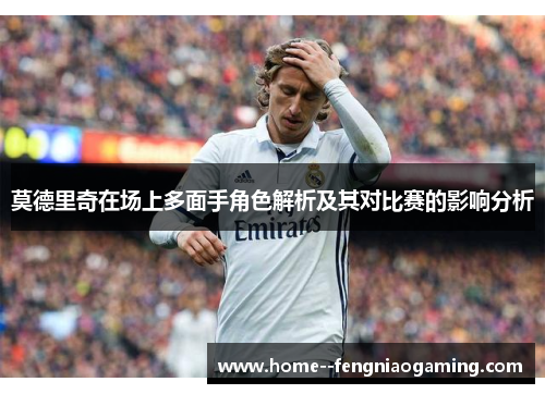 莫德里奇在场上多面手角色解析及其对比赛的影响分析
