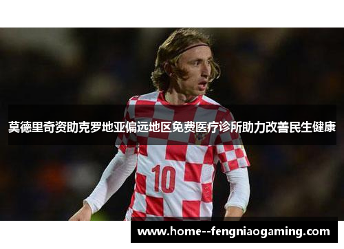 莫德里奇资助克罗地亚偏远地区免费医疗诊所助力改善民生健康