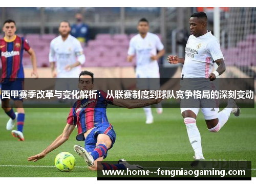 西甲赛季改革与变化解析：从联赛制度到球队竞争格局的深刻变动