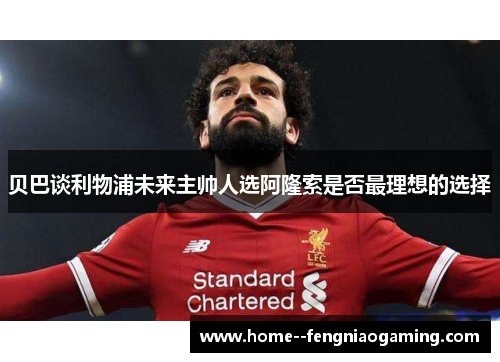 贝巴谈利物浦未来主帅人选阿隆索是否最理想的选择