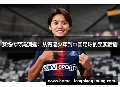 赛场传奇冯潇霆：从青涩少年到中国足球的坚实后盾
