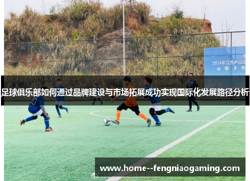 足球俱乐部如何通过品牌建设与市场拓展成功实现国际化发展路径分析