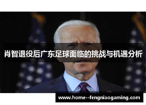 肖智退役后广东足球面临的挑战与机遇分析