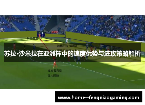 苏拉·沙米拉在亚洲杯中的速度优势与进攻策略解析
