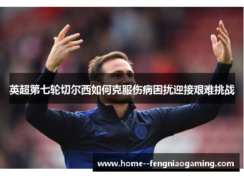 英超第七轮切尔西如何克服伤病困扰迎接艰难挑战
