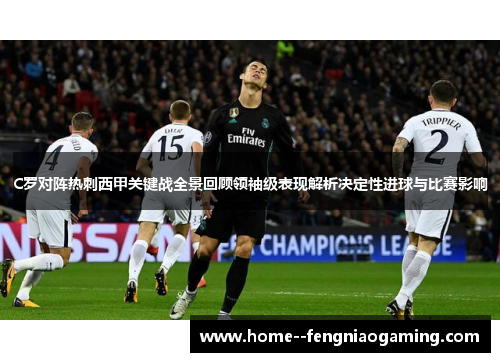C罗对阵热刺西甲关键战全景回顾领袖级表现解析决定性进球与比赛影响