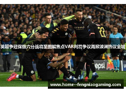英超争冠保级六分战将至图解焦点VAR判罚争议再掀波澜热议全城