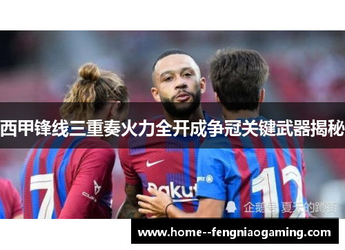 西甲锋线三重奏火力全开成争冠关键武器揭秘