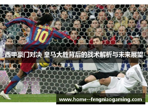 西甲豪门对决 皇马大胜背后的战术解析与未来展望