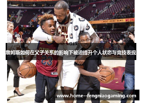 詹姆斯如何在父子关系的影响下被迫提升个人状态与竞技表现