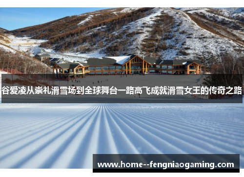 谷爱凌从崇礼滑雪场到全球舞台一路高飞成就滑雪女王的传奇之路