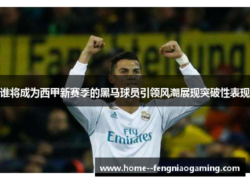 谁将成为西甲新赛季的黑马球员引领风潮展现突破性表现