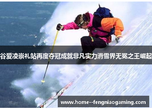 谷爱凌崇礼站再度夺冠成就非凡实力滑雪界无冕之王崛起
