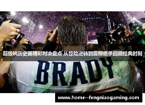 超级碗历史最精彩对决盘点 从惊险逆转到震撼绝杀回顾经典时刻