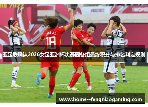 亚足联确认2026女足亚洲杯决赛圈各组最终积分与排名判定规则