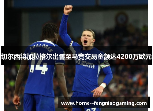 切尔西将加拉格尔出售至马竞交易金额达4200万欧元