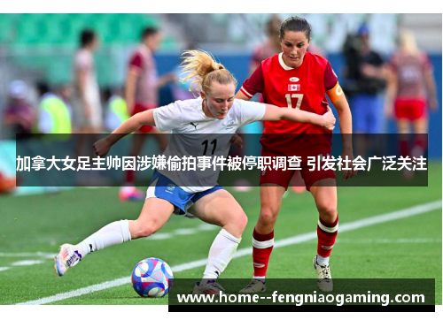 加拿大女足主帅因涉嫌偷拍事件被停职调查 引发社会广泛关注