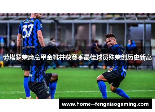 劳塔罗荣膺意甲金靴并获赛季最佳球员殊荣创历史新高