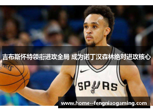 吉布斯怀特领衔进攻全局 成为诺丁汉森林绝对进攻核心