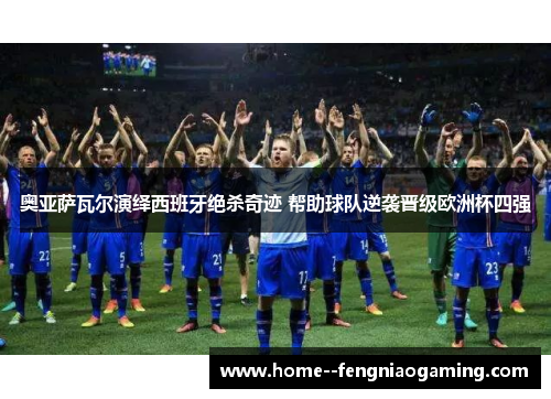 奥亚萨瓦尔演绎西班牙绝杀奇迹 帮助球队逆袭晋级欧洲杯四强