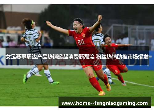 女足赛事周边产品热销掀起消费新潮流 粉丝热情助推市场爆发