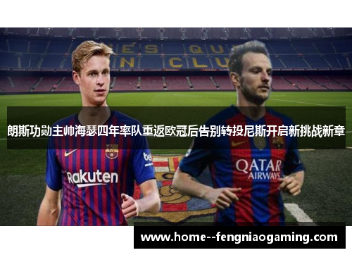 朗斯功勋主帅海瑟四年率队重返欧冠后告别转投尼斯开启新挑战新章