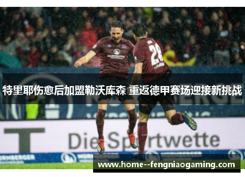 特里耶伤愈后加盟勒沃库森 重返德甲赛场迎接新挑战