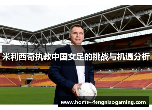 米利西奇执教中国女足的挑战与机遇分析