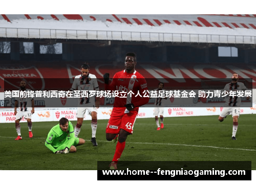 美国前锋普利西奇在圣西罗球场设立个人公益足球基金会 助力青少年发展