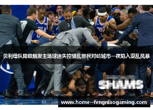 贝利母队降级触发主场球迷失控骚乱警民对峙城市一夜陷入混乱风暴