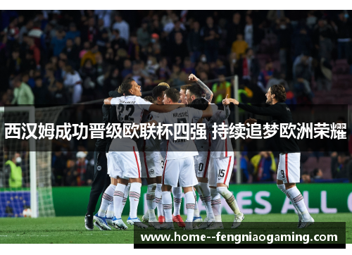 西汉姆成功晋级欧联杯四强 持续追梦欧洲荣耀