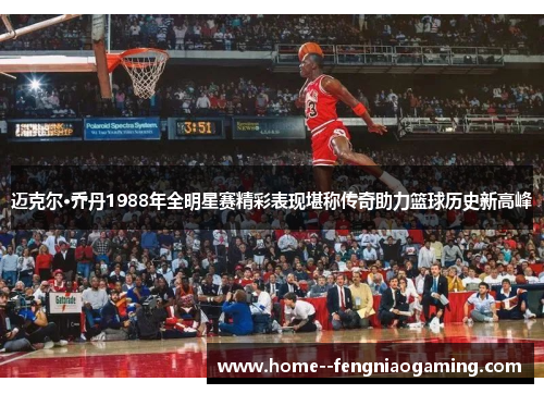迈克尔·乔丹1988年全明星赛精彩表现堪称传奇助力篮球历史新高峰