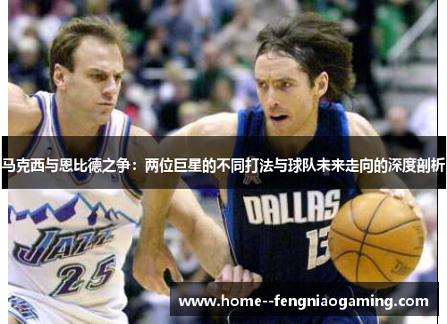 马克西与恩比德之争：两位巨星的不同打法与球队未来走向的深度剖析