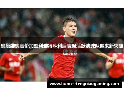 奥塔维奥高价加盟利雅得胜利后表现活跃助球队迎来新突破