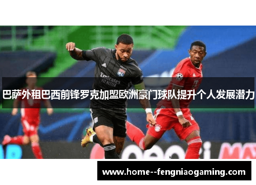 巴萨外租巴西前锋罗克加盟欧洲豪门球队提升个人发展潜力