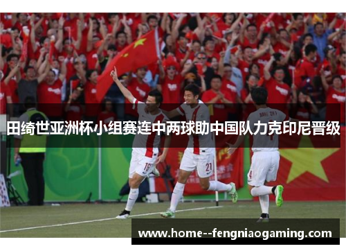 田绮世亚洲杯小组赛连中两球助中国队力克印尼晋级