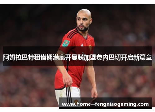 阿姆拉巴特租借期满离开曼联加盟费内巴切开启新篇章